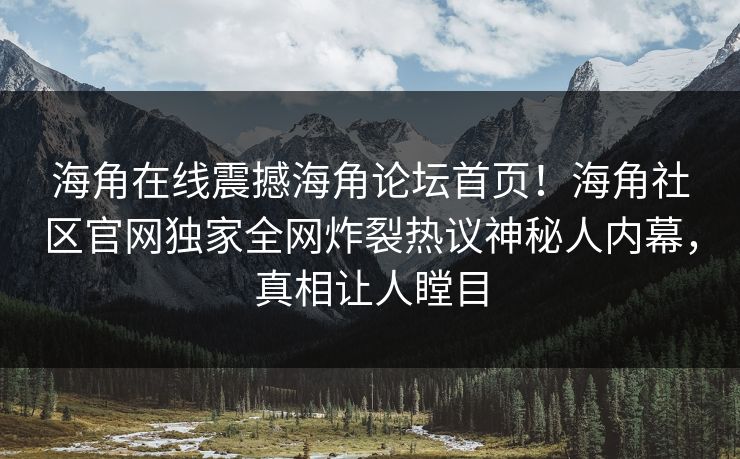 海角在线震撼海角论坛首页！海角社区官网独家全网炸裂热议神秘人内幕，真相让人瞠目