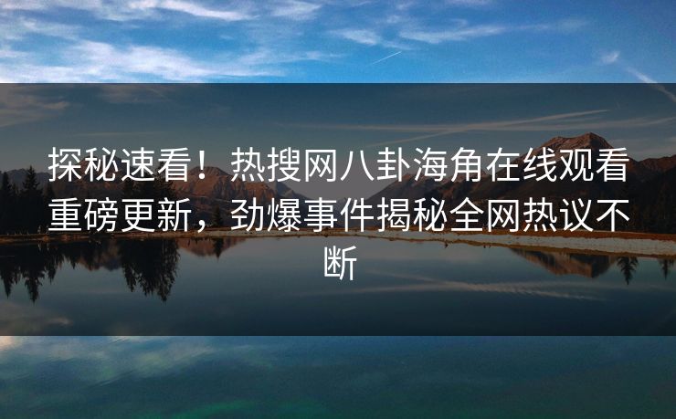 探秘速看！热搜网八卦海角在线观看重磅更新，劲爆事件揭秘全网热议不断