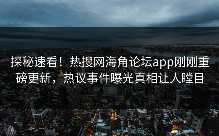 探秘速看！热搜网海角论坛app刚刚重磅更新，热议事件曝光真相让人瞠目