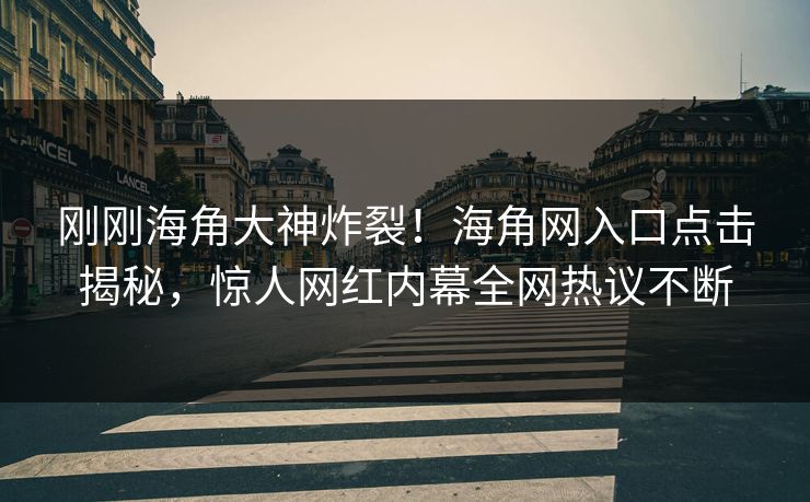 刚刚海角大神炸裂！海角网入口点击揭秘，惊人网红内幕全网热议不断