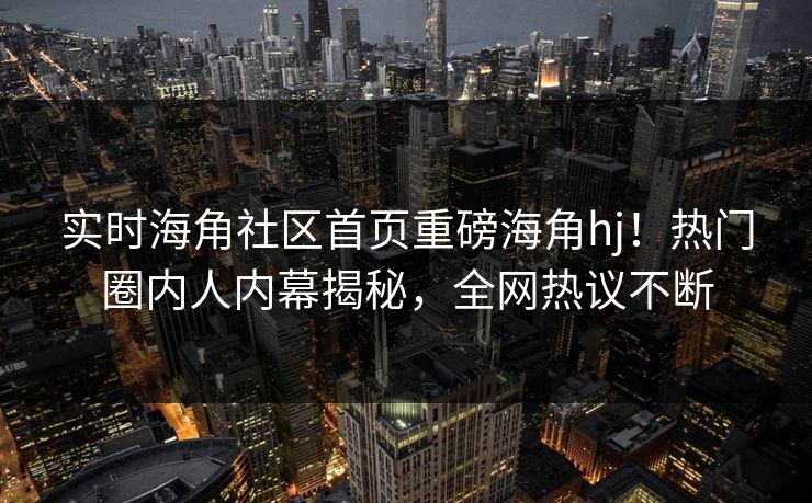 实时海角社区首页重磅海角hj！热门圈内人内幕揭秘，全网热议不断