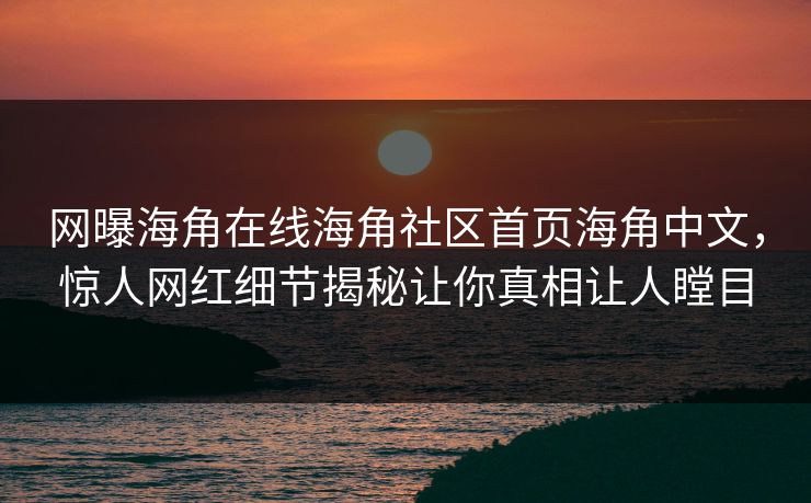 网曝海角在线海角社区首页海角中文，惊人网红细节揭秘让你真相让人瞠目