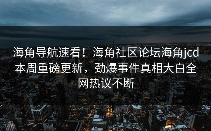 海角导航速看！海角社区论坛海角jcd本周重磅更新，劲爆事件真相大白全网热议不断