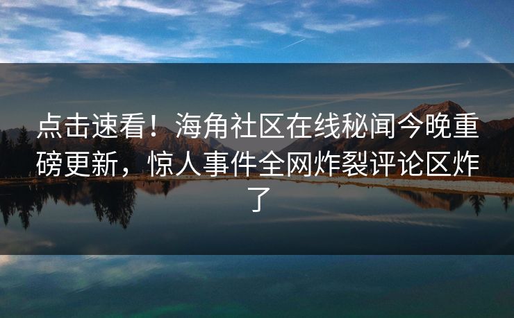 点击速看！海角社区在线秘闻今晚重磅更新，惊人事件全网炸裂评论区炸了