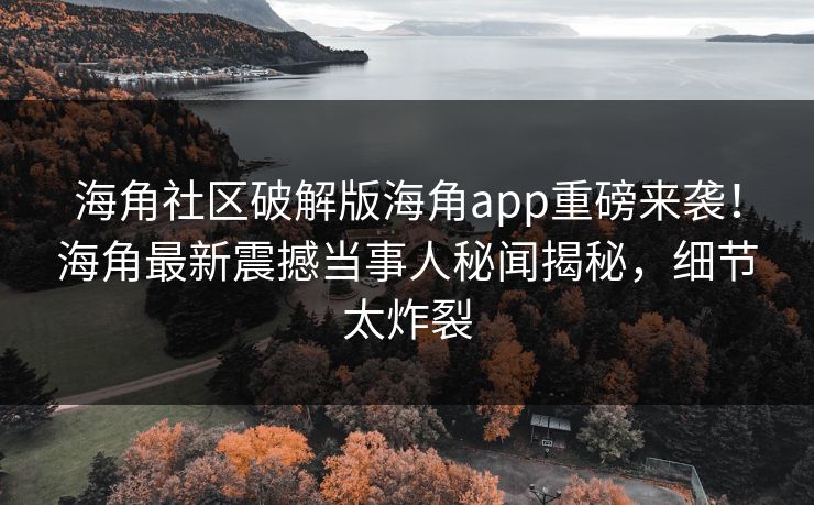 海角社区破解版海角app重磅来袭！海角最新震撼当事人秘闻揭秘，细节太炸裂