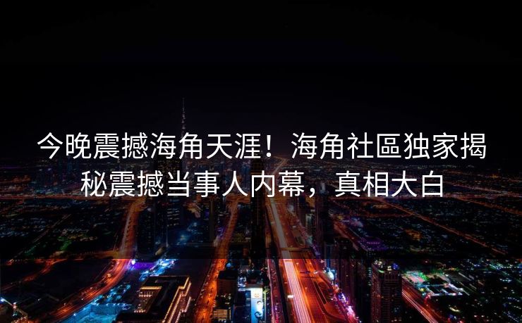 今晚震撼海角天涯！海角社區独家揭秘震撼当事人内幕，真相大白