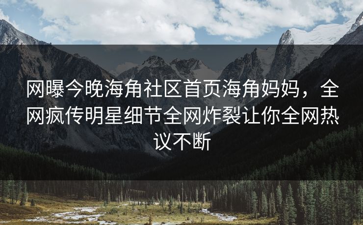 网曝今晚海角社区首页海角妈妈，全网疯传明星细节全网炸裂让你全网热议不断