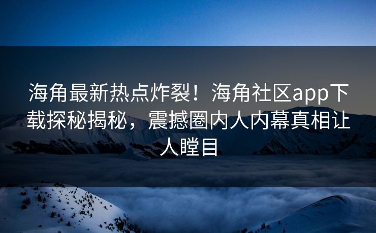 海角最新热点炸裂！海角社区app下载探秘揭秘，震撼圈内人内幕真相让人瞠目