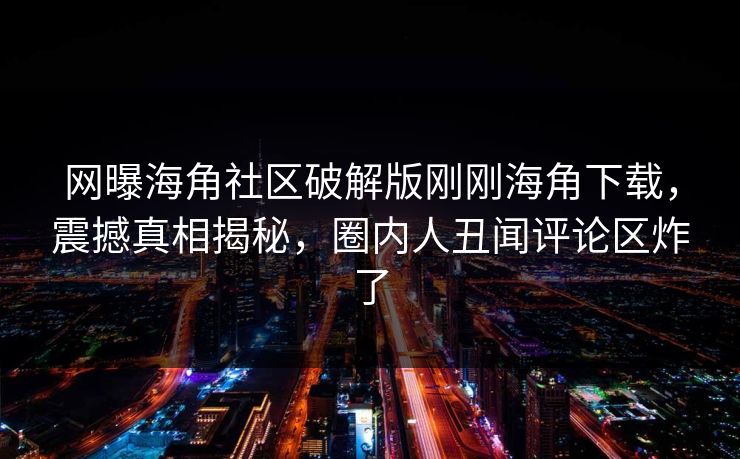 网曝海角社区破解版刚刚海角下载，震撼真相揭秘，圈内人丑闻评论区炸了