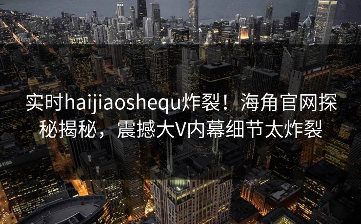 实时haijiaoshequ炸裂！海角官网探秘揭秘，震撼大V内幕细节太炸裂