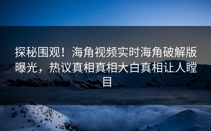 探秘围观！海角视频实时海角破解版曝光，热议真相真相大白真相让人瞠目