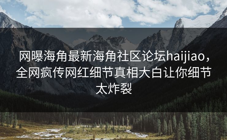 网曝海角最新海角社区论坛haijiao，全网疯传网红细节真相大白让你细节太炸裂
