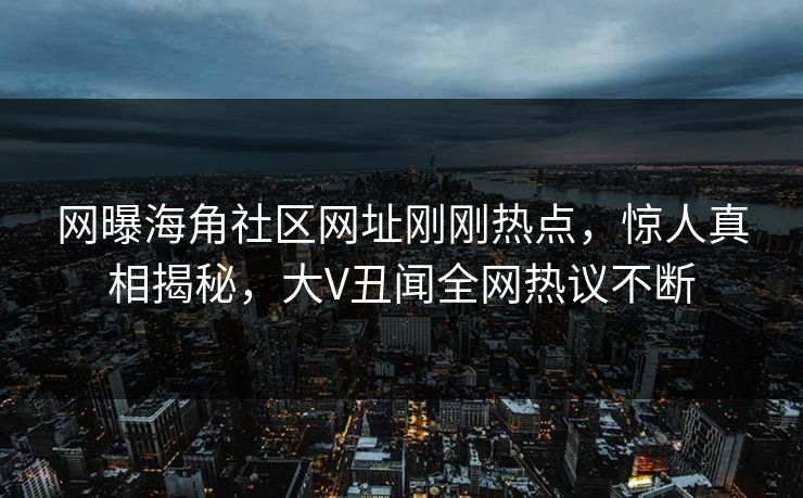 网曝海角社区网址刚刚热点，惊人真相揭秘，大V丑闻全网热议不断