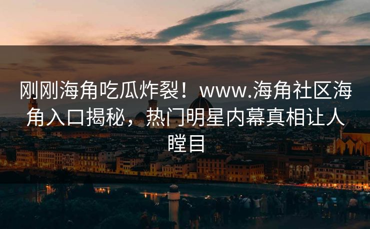 刚刚海角吃瓜炸裂！www.海角社区海角入口揭秘，热门明星内幕真相让人瞠目