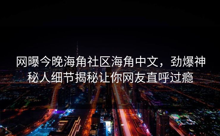 网曝今晚海角社区海角中文，劲爆神秘人细节揭秘让你网友直呼过瘾