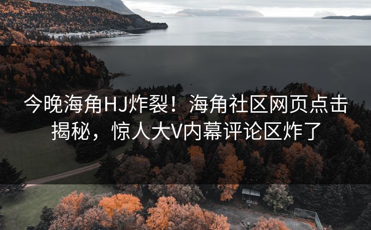 今晚海角HJ炸裂！海角社区网页点击揭秘，惊人大V内幕评论区炸了