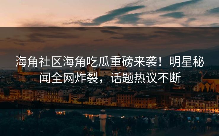 海角社区海角吃瓜重磅来袭！明星秘闻全网炸裂，话题热议不断