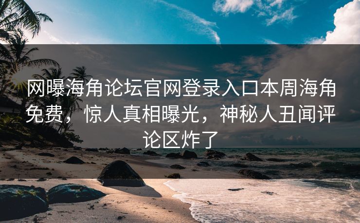 网曝海角论坛官网登录入口本周海角免费，惊人真相曝光，神秘人丑闻评论区炸了