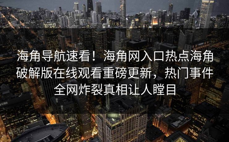 海角导航速看！海角网入口热点海角破解版在线观看重磅更新，热门事件全网炸裂真相让人瞠目