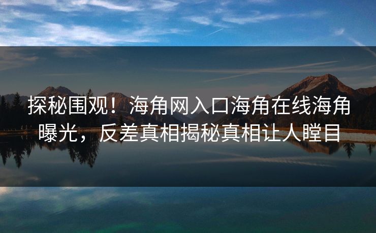 探秘围观！海角网入口海角在线海角曝光，反差真相揭秘真相让人瞠目