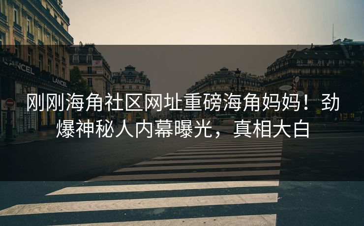 刚刚海角社区网址重磅海角妈妈！劲爆神秘人内幕曝光，真相大白