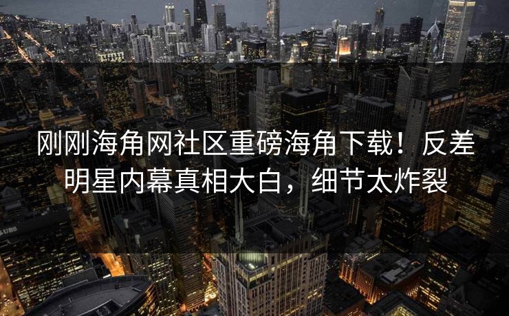 刚刚海角网社区重磅海角下载！反差明星内幕真相大白，细节太炸裂