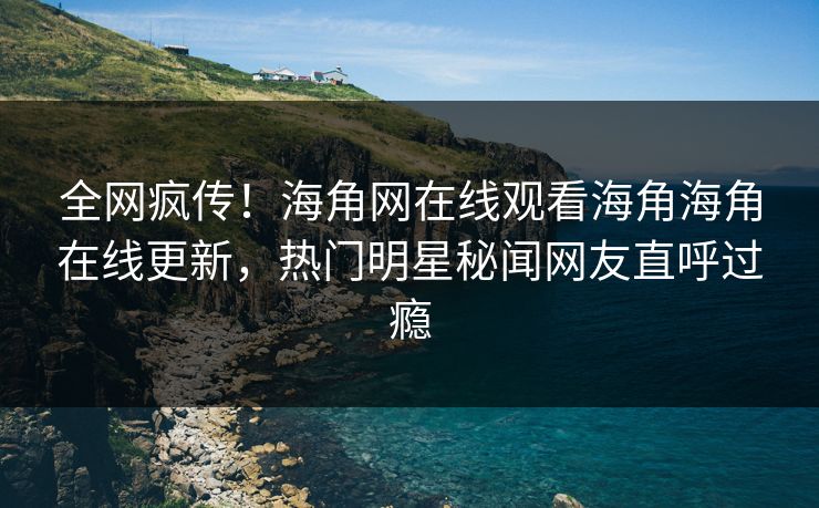 全网疯传！海角网在线观看海角海角在线更新，热门明星秘闻网友直呼过瘾