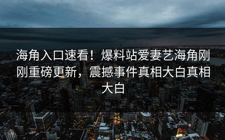 海角入口速看！爆料站爱妻艺海角刚刚重磅更新，震撼事件真相大白真相大白