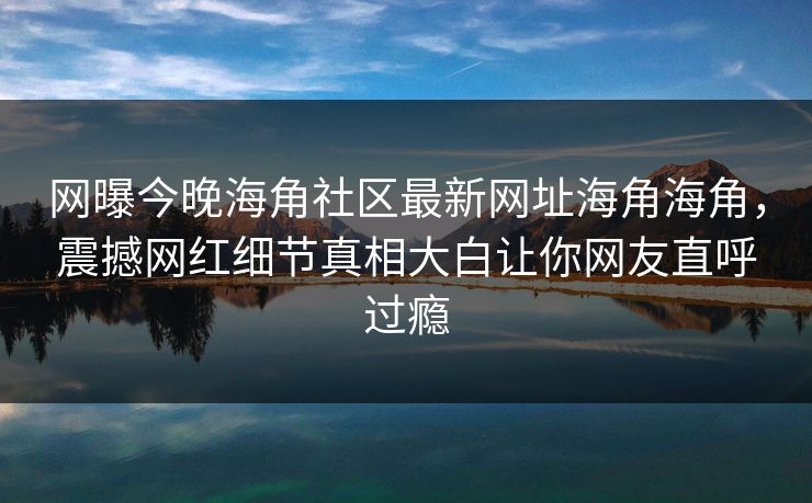 网曝今晚海角社区最新网址海角海角，震撼网红细节真相大白让你网友直呼过瘾