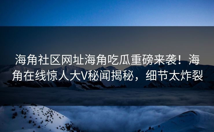 海角社区网址海角吃瓜重磅来袭！海角在线惊人大V秘闻揭秘，细节太炸裂