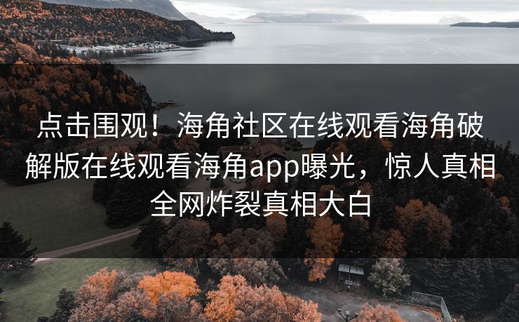 点击围观！海角社区在线观看海角破解版在线观看海角app曝光，惊人真相全网炸裂真相大白