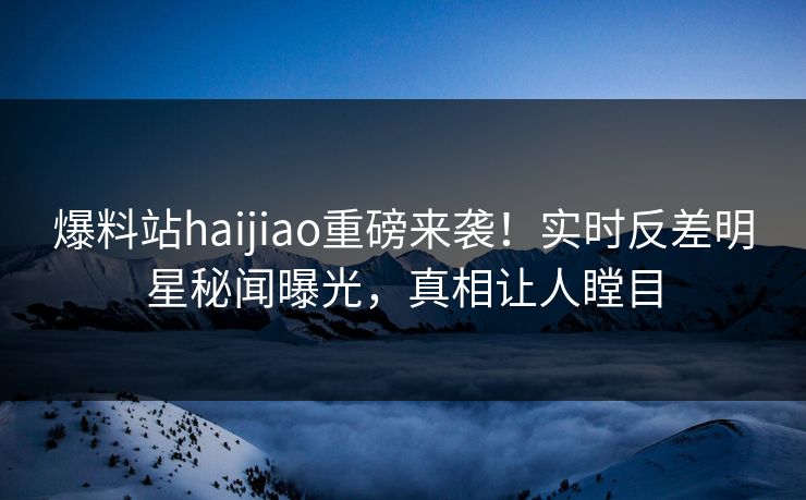 爆料站haijiao重磅来袭！实时反差明星秘闻曝光，真相让人瞠目