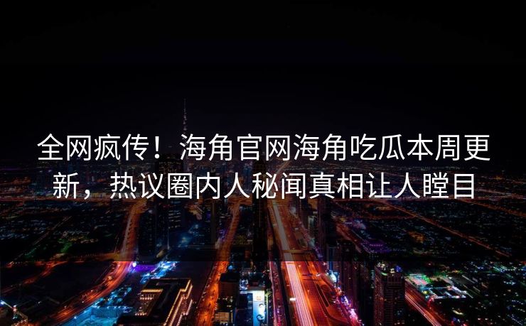 全网疯传！海角官网海角吃瓜本周更新，热议圈内人秘闻真相让人瞠目