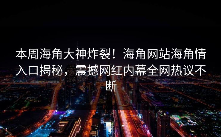 本周海角大神炸裂！海角网站海角情入口揭秘，震撼网红内幕全网热议不断