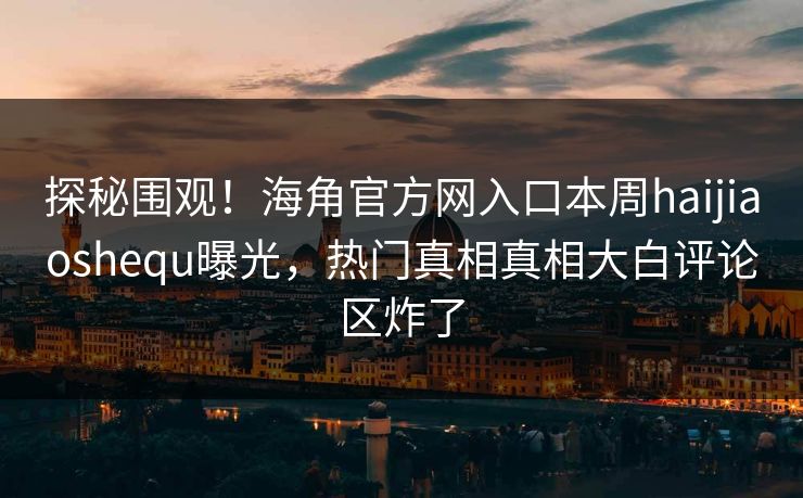 探秘围观！海角官方网入口本周haijiaoshequ曝光，热门真相真相大白评论区炸了
