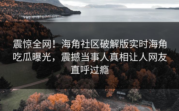 震惊全网！海角社区破解版实时海角吃瓜曝光，震撼当事人真相让人网友直呼过瘾