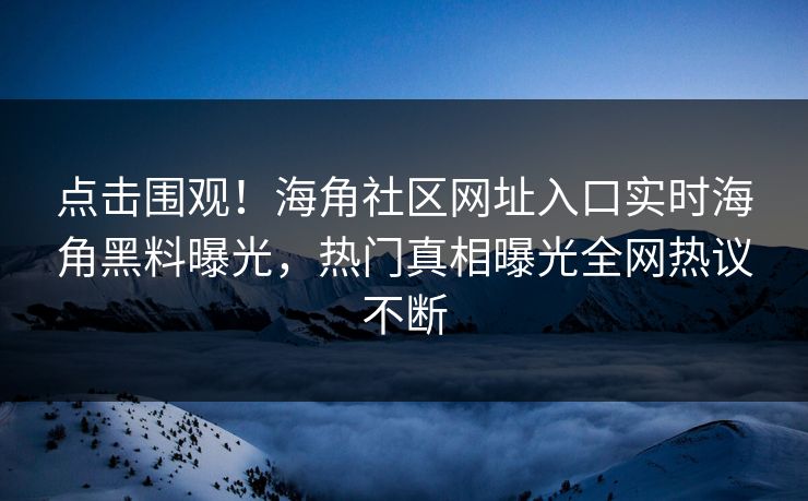 点击围观！海角社区网址入口实时海角黑料曝光，热门真相曝光全网热议不断