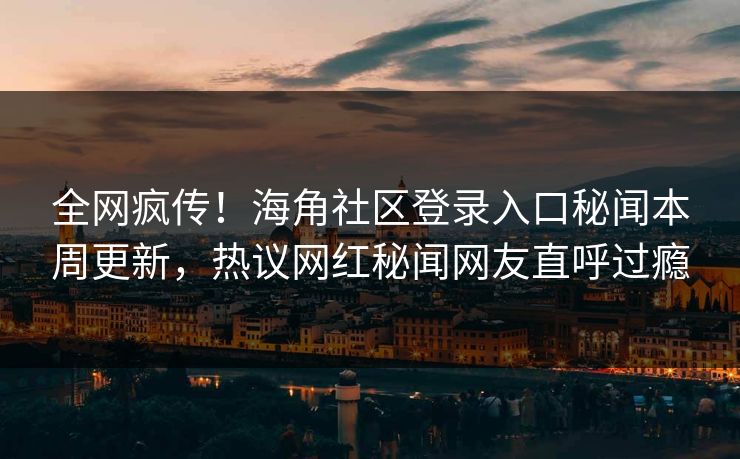 全网疯传！海角社区登录入口秘闻本周更新，热议网红秘闻网友直呼过瘾