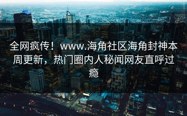全网疯传！www.海角社区海角封神本周更新，热门圈内人秘闻网友直呼过瘾