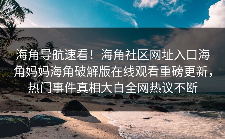 海角导航速看！海角社区网址入口海角妈妈海角破解版在线观看重磅更新，热门事件真相大白全网热议不断