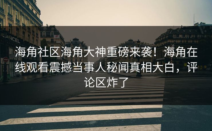 海角社区海角大神重磅来袭！海角在线观看震撼当事人秘闻真相大白，评论区炸了
