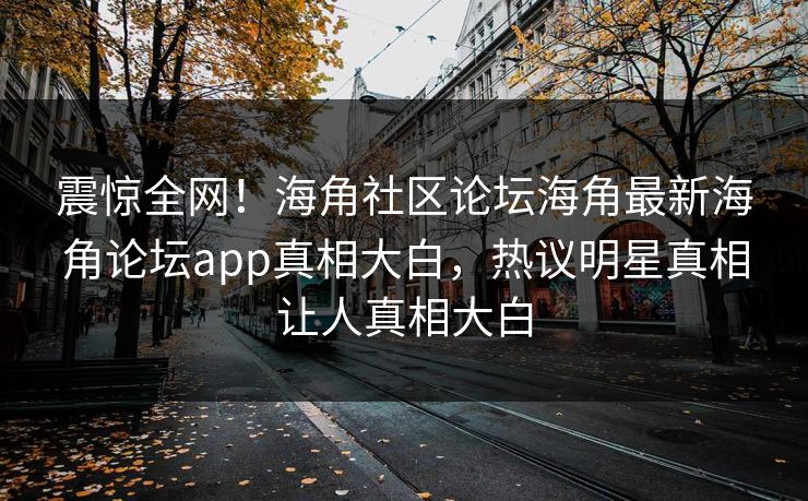 震惊全网！海角社区论坛海角最新海角论坛app真相大白，热议明星真相让人真相大白