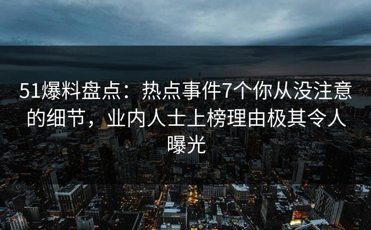 51爆料盘点：热点事件7个你从没注意的细节，业内人士上榜理由极其令人曝光