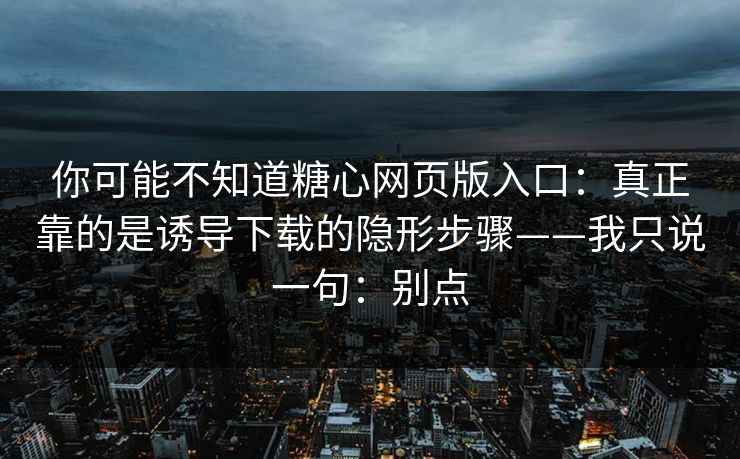你可能不知道糖心网页版入口：真正靠的是诱导下载的隐形步骤——我只说一句：别点