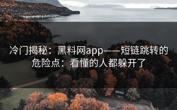 冷门揭秘：黑料网app——短链跳转的危险点：看懂的人都躲开了