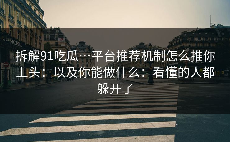 拆解91吃瓜…平台推荐机制怎么推你上头：以及你能做什么：看懂的人都躲开了