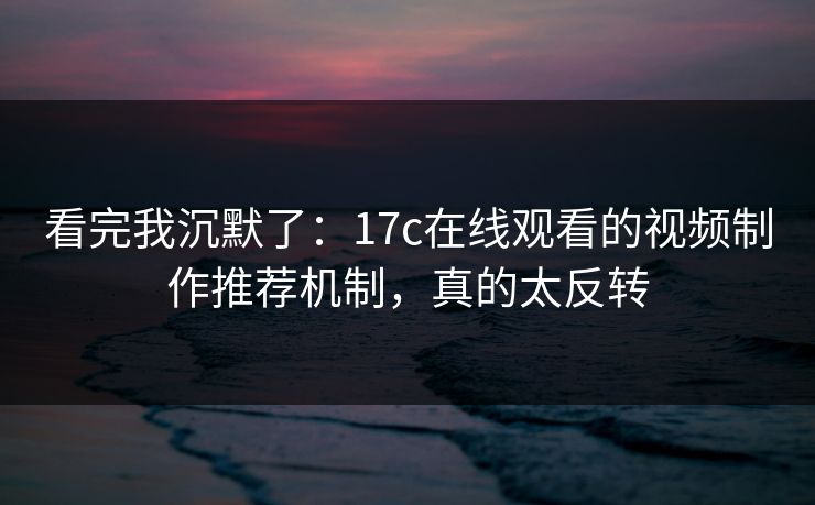 看完我沉默了：17c在线观看的视频制作推荐机制，真的太反转