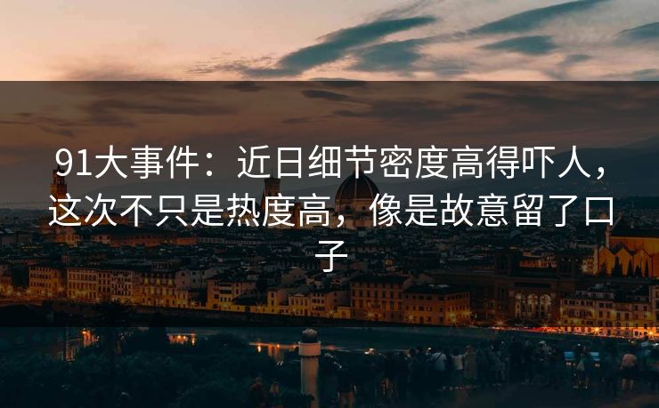 91大事件：近日细节密度高得吓人，这次不只是热度高，像是故意留了口子