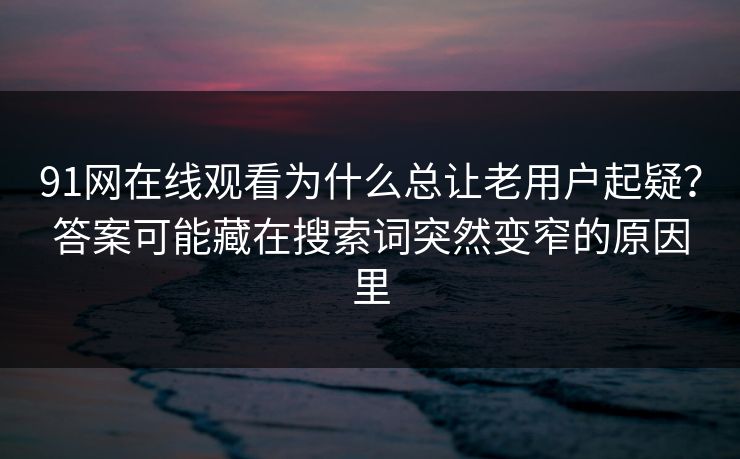 91网在线观看为什么总让老用户起疑？答案可能藏在搜索词突然变窄的原因里